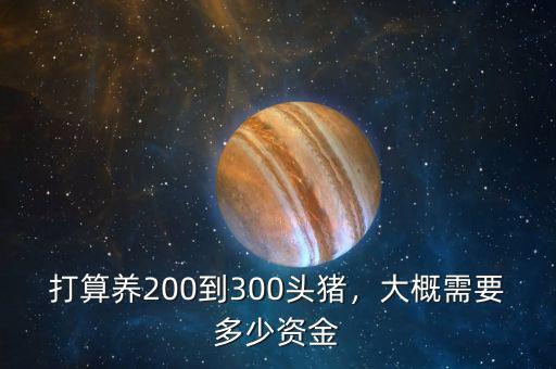 打算養(yǎng)200到300頭豬，大概需要多少資金