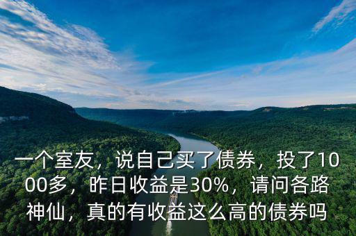 一個(gè)室友，說(shuō)自己買了債券，投了1000多，昨日收益是30%，請(qǐng)問(wèn)各路神仙，真的有收益這么高的債券嗎