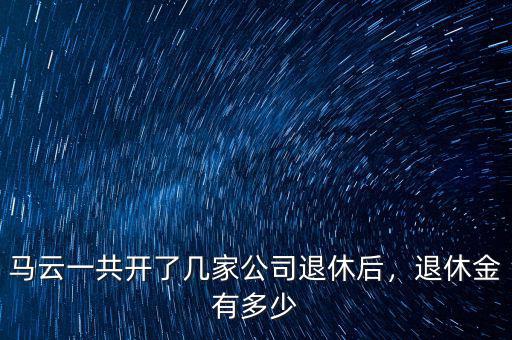 馬云一共開了幾家公司退休后，退休金有多少