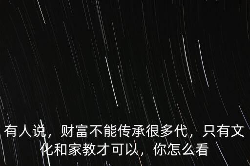 有人說(shuō)，財(cái)富不能傳承很多代，只有文化和家教才可以，你怎么看