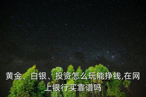 黃金、白銀、投資怎么玩能掙錢,在網(wǎng)上銀行買靠譜嗎