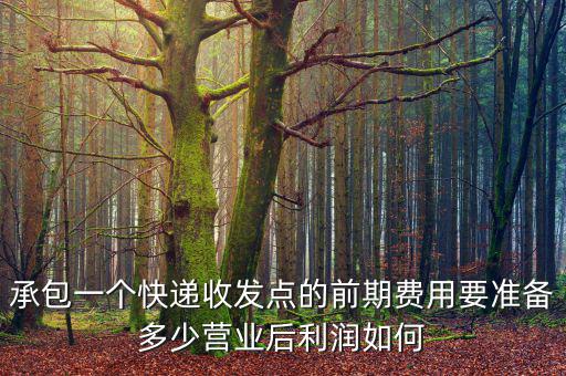 承包一個(gè)快遞收發(fā)點(diǎn)的前期費(fèi)用要準(zhǔn)備多少營業(yè)后利潤如何