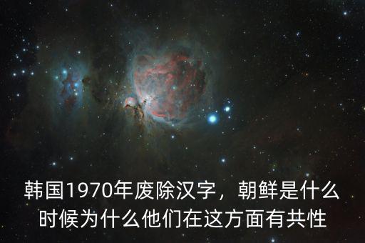 韓國(guó)1970年廢除漢字，朝鮮是什么時(shí)候?yàn)槭裁此麄冊(cè)谶@方面有共性