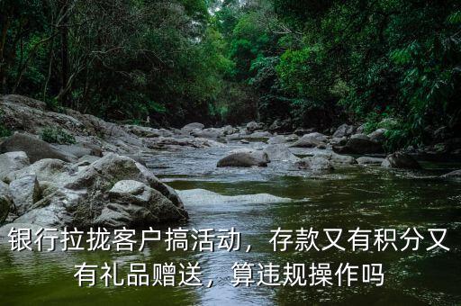 銀行拉攏客戶搞活動，存款又有積分又有禮品贈送，算違規(guī)操作嗎
