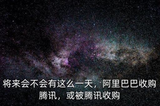 將來會(huì)不會(huì)有這么一天，阿里巴巴收購騰訊，或被騰訊收購