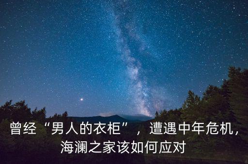 曾經(jīng)“男人的衣柜”，遭遇中年危機，海瀾之家該如何應(yīng)對