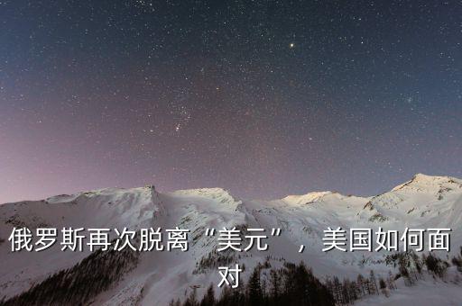 俄羅斯再次脫離“美元”，美國如何面對