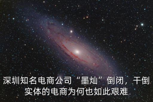 深圳知名電商公司“墨燦”倒閉，干倒實體的電商為何也如此艱難
