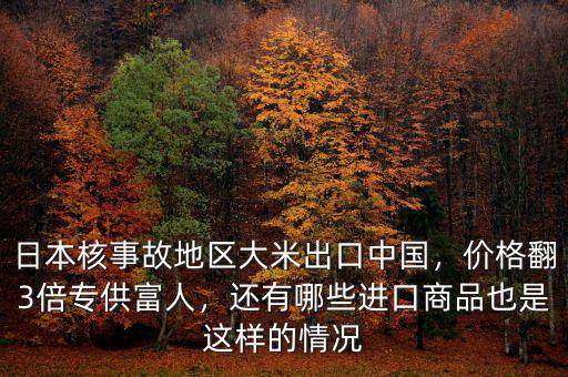 日本核事故地區(qū)大米出口中國，價(jià)格翻3倍專供富人，還有哪些進(jìn)口商品也是這樣的情況