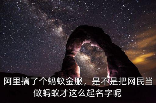 阿里搞了個螞蟻金服，是不是把網(wǎng)民當(dāng)做螞蟻才這么起名字呢