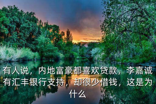 有人說，內地富豪都喜歡貸款，李嘉誠有匯豐銀行支持，卻很少借錢，這是為什么