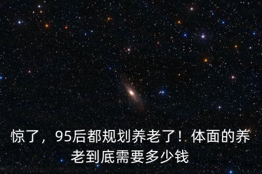 驚了，95后都規(guī)劃養(yǎng)老了！體面的養(yǎng)老到底需要多少錢
