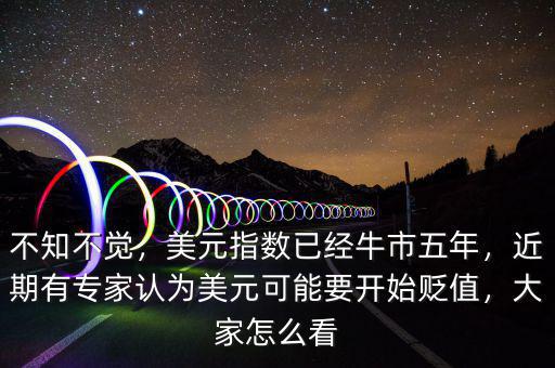 不知不覺，美元指數(shù)已經(jīng)牛市五年，近期有專家認為美元可能要開始貶值，大家怎么看