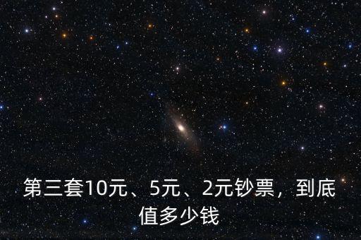 第三套10元、5元、2元鈔票，到底值多少錢