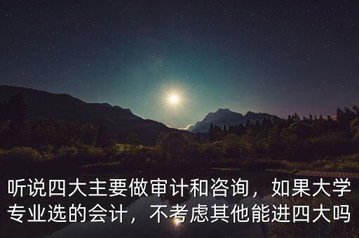 聽說四大主要做審計和咨詢，如果大學專業(yè)選的會計，不考慮其他能進四大嗎