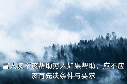 富人該不該幫助窮人如果幫助，應不應該有先決條件與要求