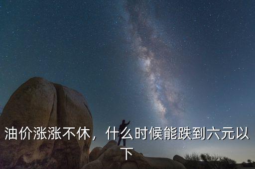 油價漲漲不休，什么時候能跌到六元以下