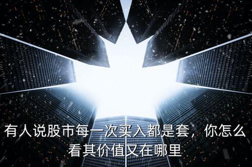 有人說股市每一次買入都是套，你怎么看其價(jià)值又在哪里