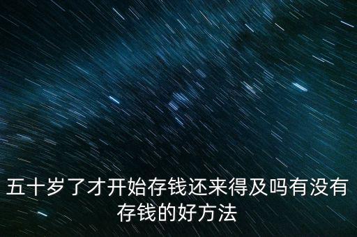 五十歲了才開(kāi)始存錢還來(lái)得及嗎有沒(méi)有存錢的好方法