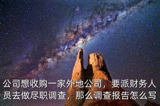 公司想收購一家外地公司，要派財務人員去做盡職調查，那么調查報告怎么寫