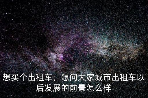 想買個出租車，想問大家城市出租車以后發(fā)展的前景怎么樣