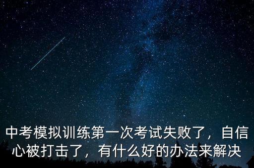 中考模擬訓(xùn)練第一次考試失敗了，自信心被打擊了，有什么好的辦法來解決