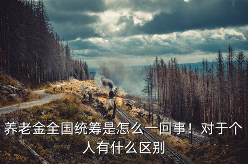 養(yǎng)老金全國(guó)統(tǒng)籌是怎么一回事！對(duì)于個(gè)人有什么區(qū)別