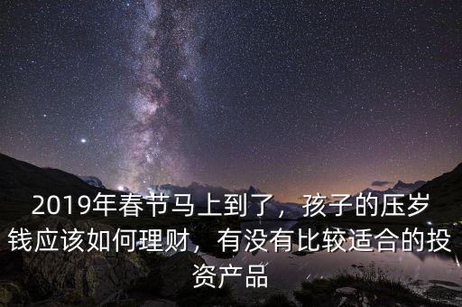 2019年春節(jié)馬上到了，孩子的壓歲錢應(yīng)該如何理財，有沒有比較適合的投資產(chǎn)品