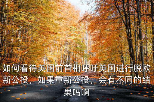 如何看待英國(guó)前首相呼吁英國(guó)進(jìn)行脫歐新公投，如果重新公投，會(huì)有不同的結(jié)果嗎啊