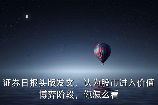 證券日?qǐng)?bào)頭版發(fā)文，認(rèn)為股市進(jìn)入價(jià)值博弈階段，你怎么看