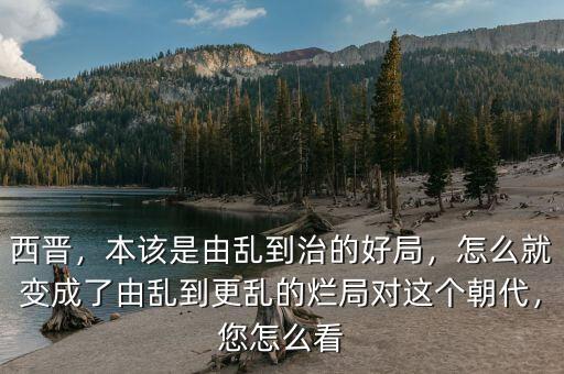 西晉，本該是由亂到治的好局，怎么就變成了由亂到更亂的爛局對這個(gè)朝代，您怎么看