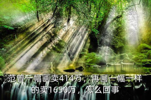 范曾一幅畫賣414萬，再畫一幅一樣的賣1650萬，怎么回事
