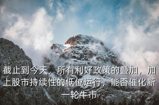 截止到今天，所有利好政策的疊加，加上股市持續(xù)性的低位運(yùn)行，能否催化新一輪牛市