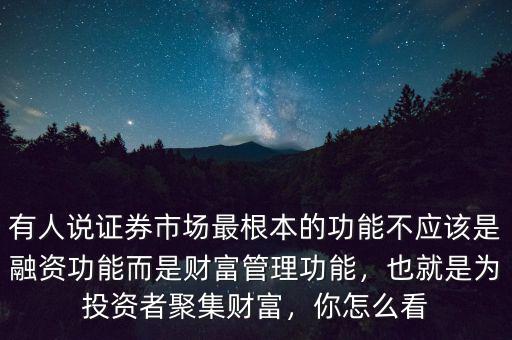 有人說證券市場(chǎng)最根本的功能不應(yīng)該是融資功能而是財(cái)富管理功能，也就是為投資者聚集財(cái)富，你怎么看