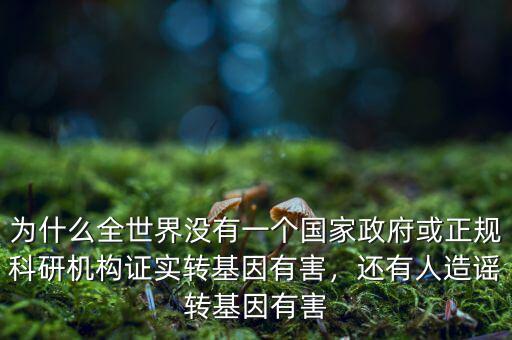 為什么全世界沒有一個國家政府或正規(guī)科研機(jī)構(gòu)證實(shí)轉(zhuǎn)基因有害，還有人造謠轉(zhuǎn)基因有害