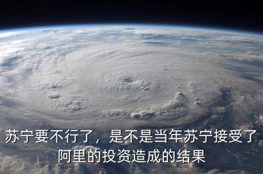 蘇寧要不行了，是不是當(dāng)年蘇寧接受了阿里的投資造成的結(jié)果