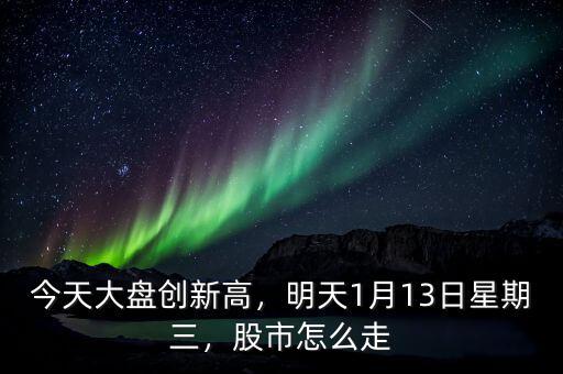 今天大盤創(chuàng)新高，明天1月13日星期三，股市怎么走
