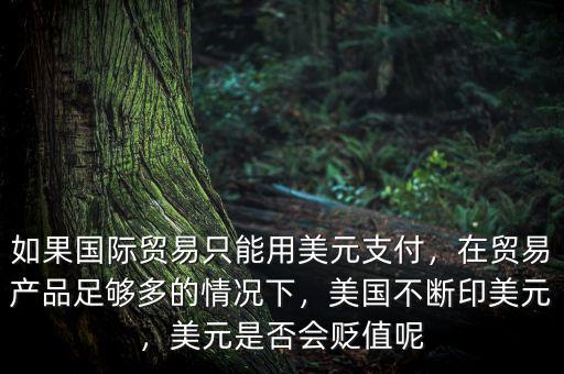 如果國際貿(mào)易只能用美元支付，在貿(mào)易產(chǎn)品足夠多的情況下，美國不斷印美元，美元是否會貶值呢