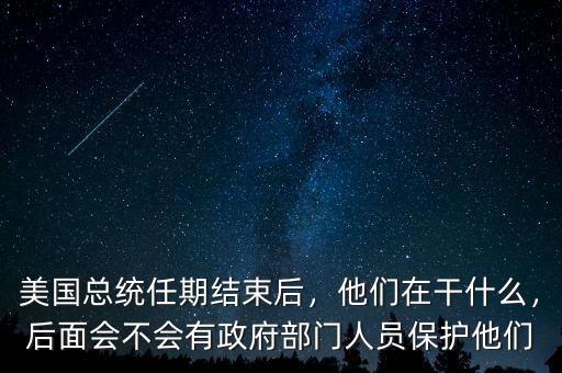 美國(guó)總統(tǒng)任期結(jié)束后，他們?cè)诟墒裁?，后面?huì)不會(huì)有政府部門(mén)人員保護(hù)他們