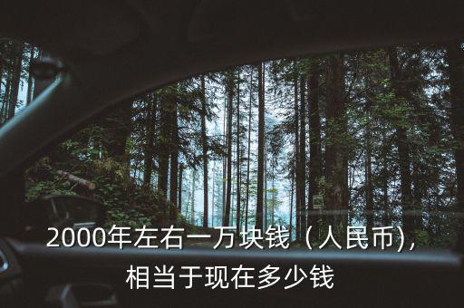 2000年左右一萬塊錢（人民幣)，相當(dāng)于現(xiàn)在多少錢