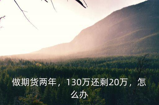 做期貨兩年，130萬還剩20萬，怎么辦