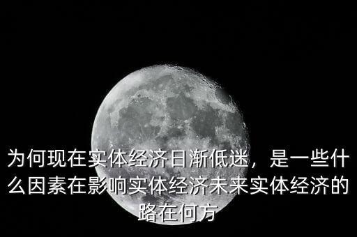 為何現(xiàn)在實體經(jīng)濟日漸低迷，是一些什么因素在影響實體經(jīng)濟未來實體經(jīng)濟的路在何方
