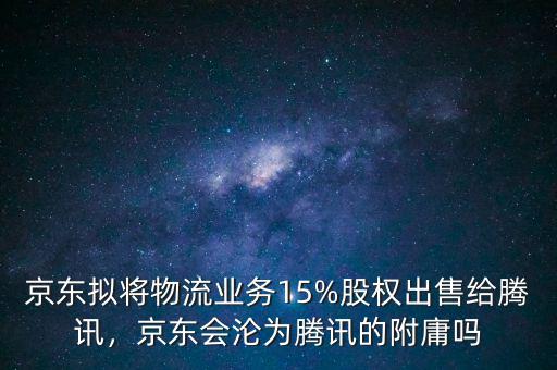 京東擬將物流業(yè)務(wù)15%股權(quán)出售給騰訊，京東會(huì)淪為騰訊的附庸嗎