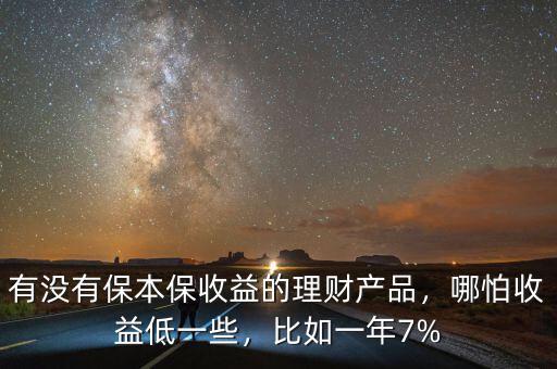有沒有保本保收益的理財產(chǎn)品，哪怕收益低一些，比如一年7%