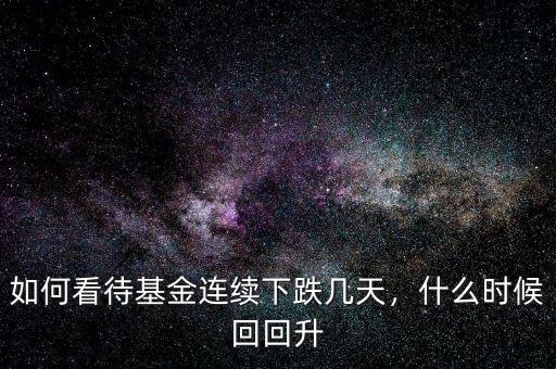 如何看待基金連續(xù)下跌幾天，什么時候回回升