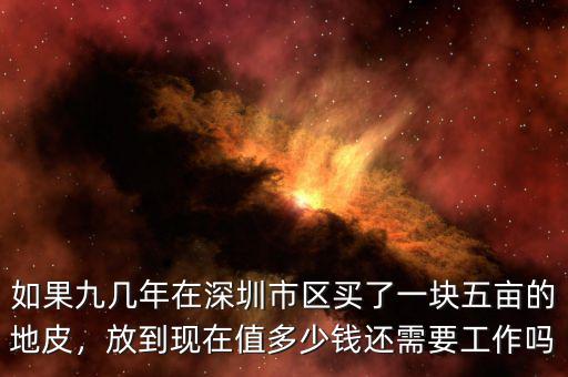 如果九幾年在深圳市區(qū)買了一塊五畝的地皮，放到現(xiàn)在值多少錢還需要工作嗎