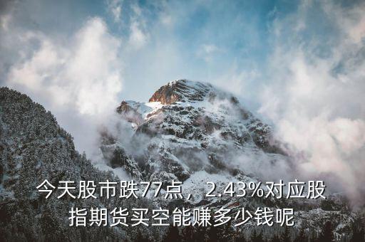 今天股市跌77點，2.43%對應(yīng)股指期貨買空能賺多少錢呢