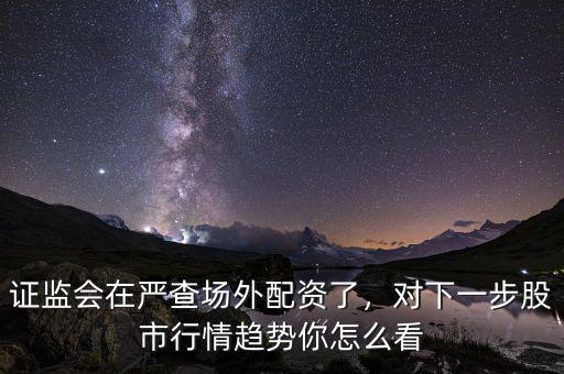 證監(jiān)會在嚴查場外配資了，對下一步股市行情趨勢你怎么看