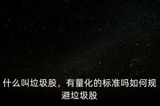 什么叫垃圾股，有量化的標準嗎如何規(guī)避垃圾股