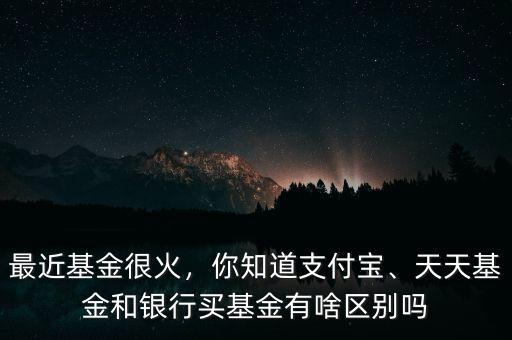 最近基金很火，你知道支付寶、天天基金和銀行買基金有啥區(qū)別嗎